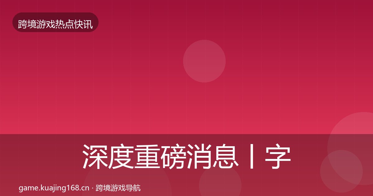深度重磅消息丨字节游戏对行业的影响