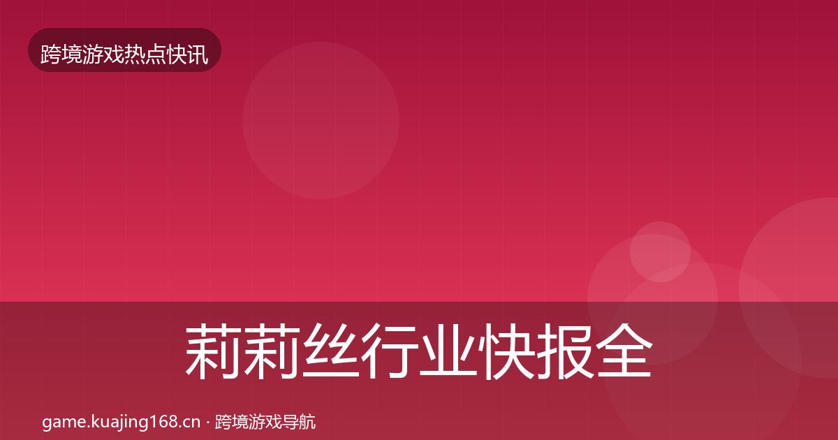 莉莉丝行业快报全指南：全面
