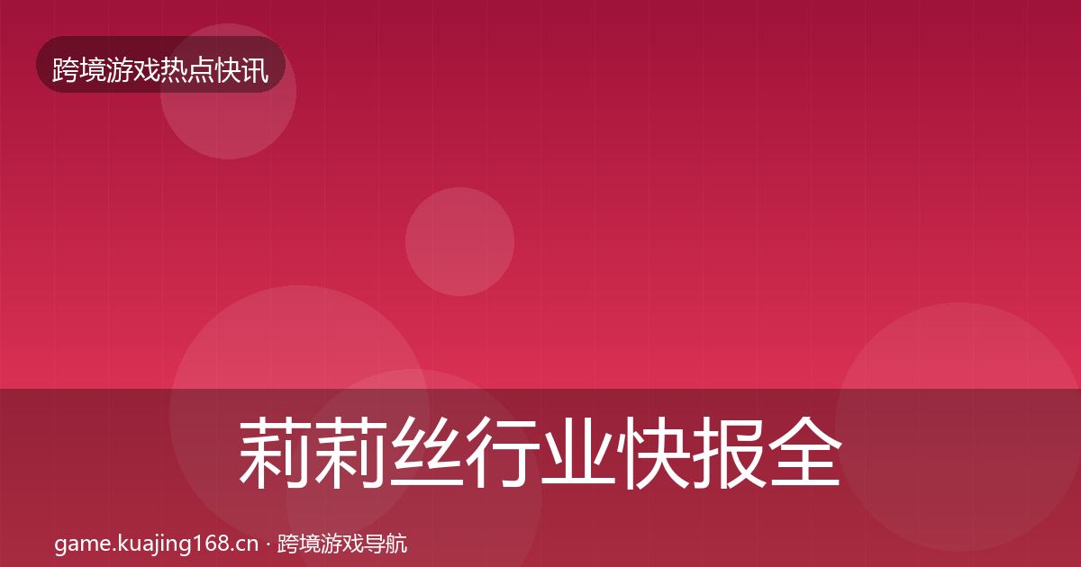 莉莉丝行业快报全指南：深度