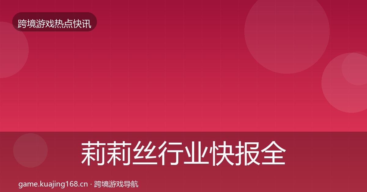 莉莉丝行业快报全指南：实用