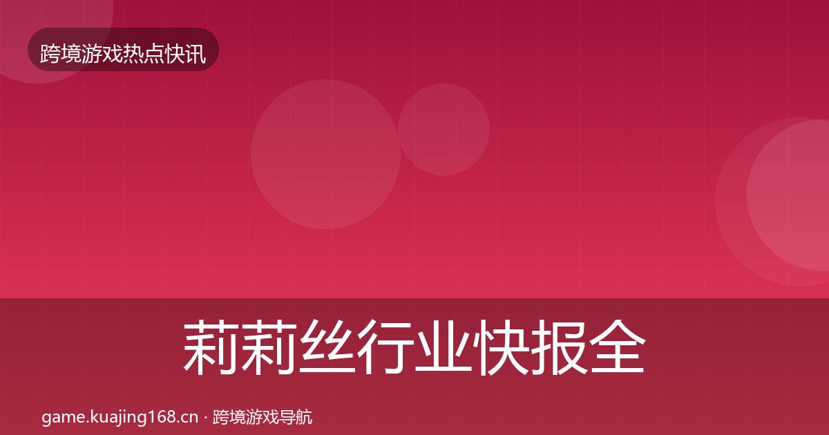 莉莉丝行业快报全指南：官方