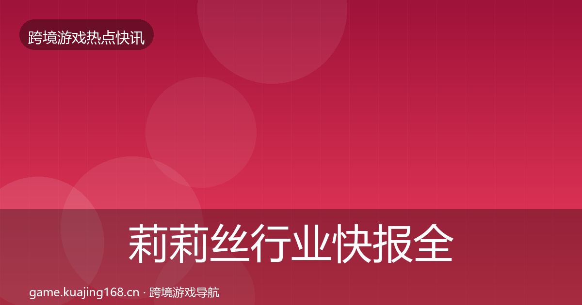 莉莉丝行业快报全指南：一线
