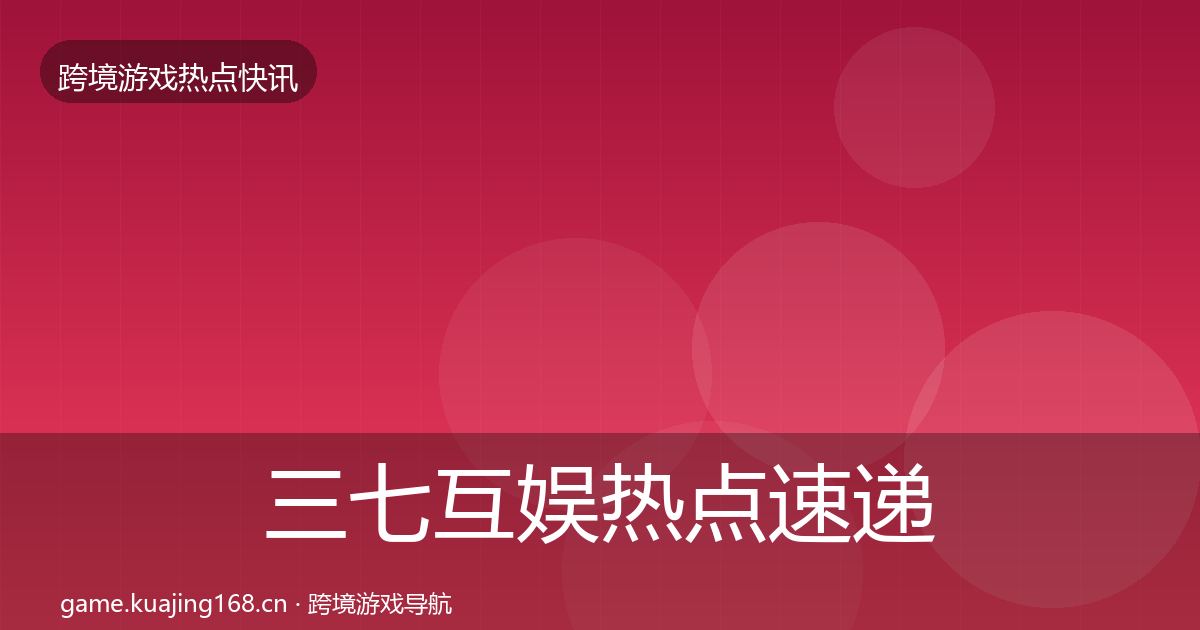 三七互娱热点速递全指南:2026年