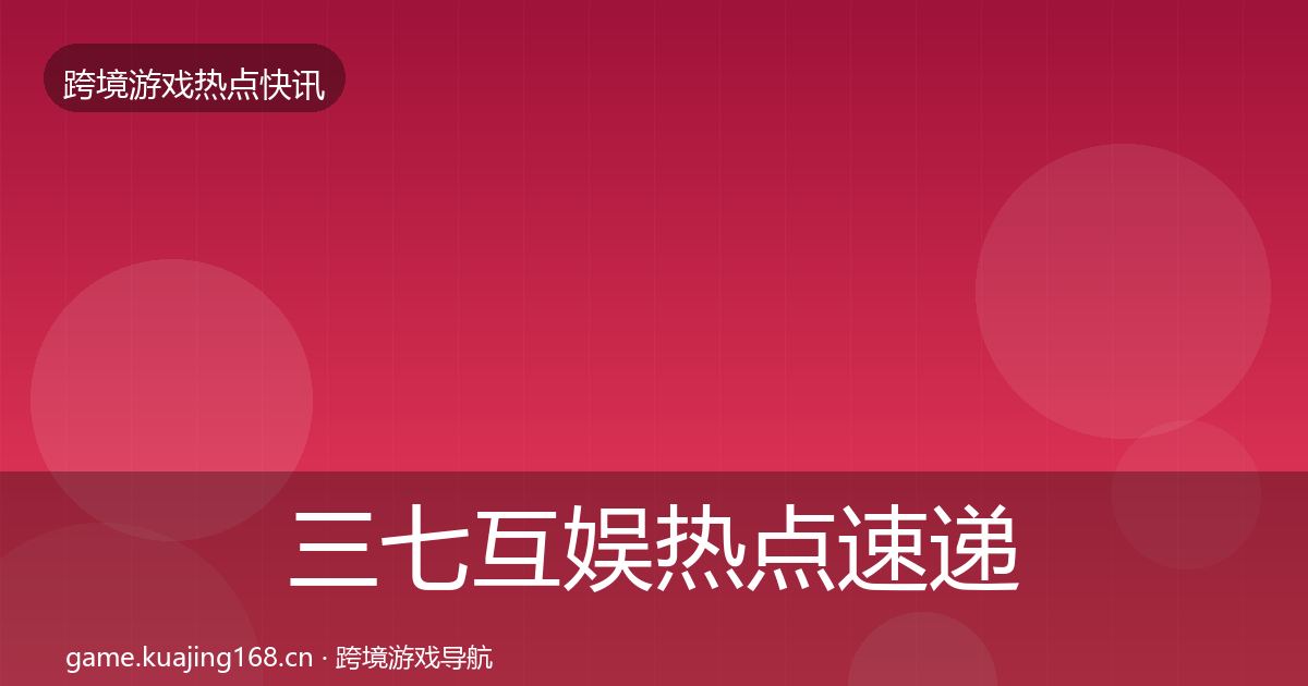 三七互娱热点速递全指南：2027年