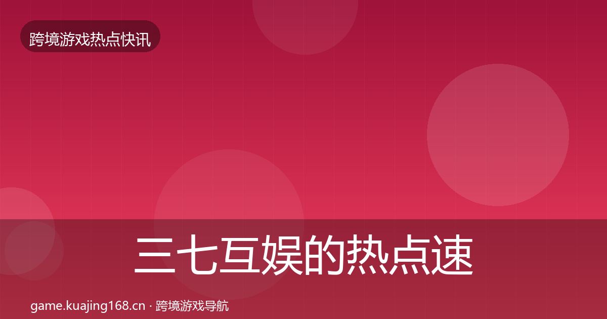 三七互娱的热点速递（最新）