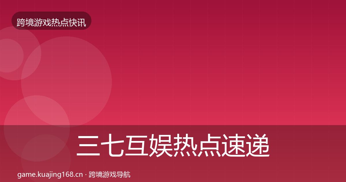三七互娱热点速递全指南：最新