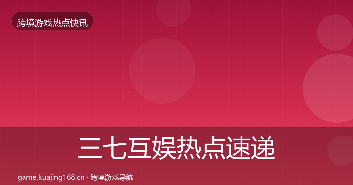 三七互娱热点速递全指南：全面