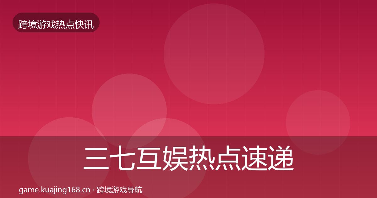 三七互娱热点速递全指南：深度