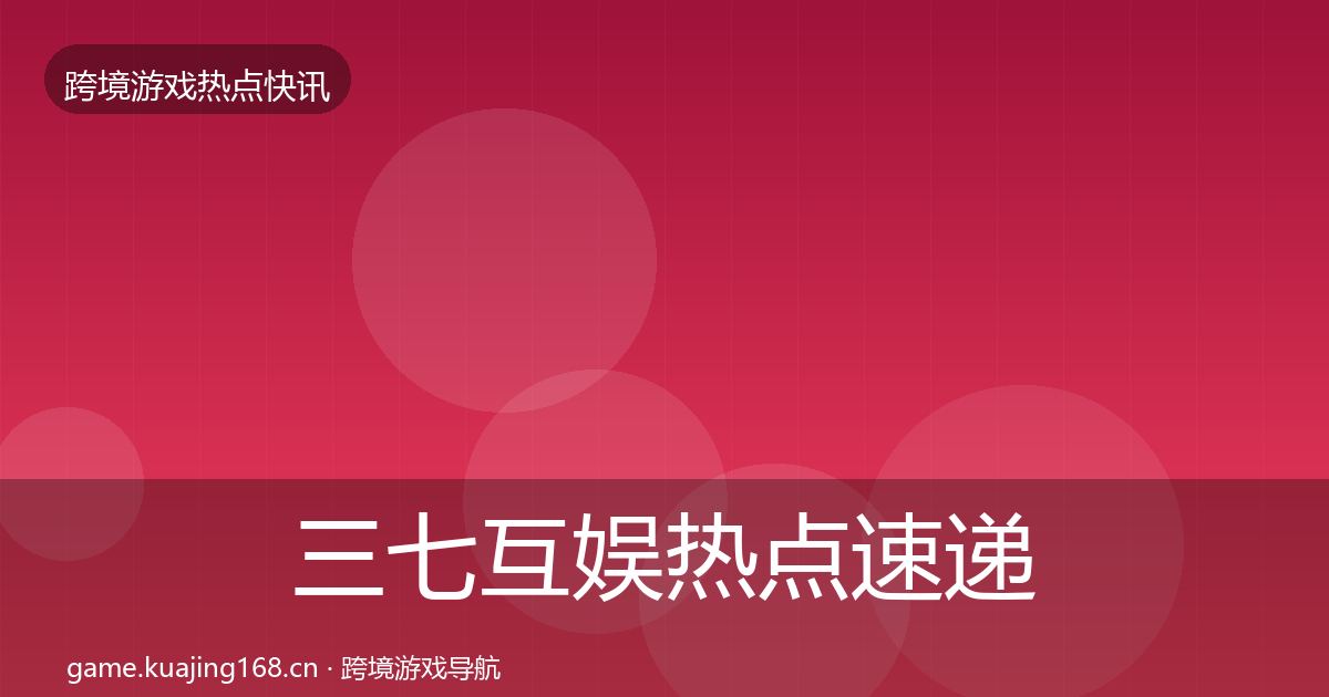 三七互娱热点速递全指南：官方