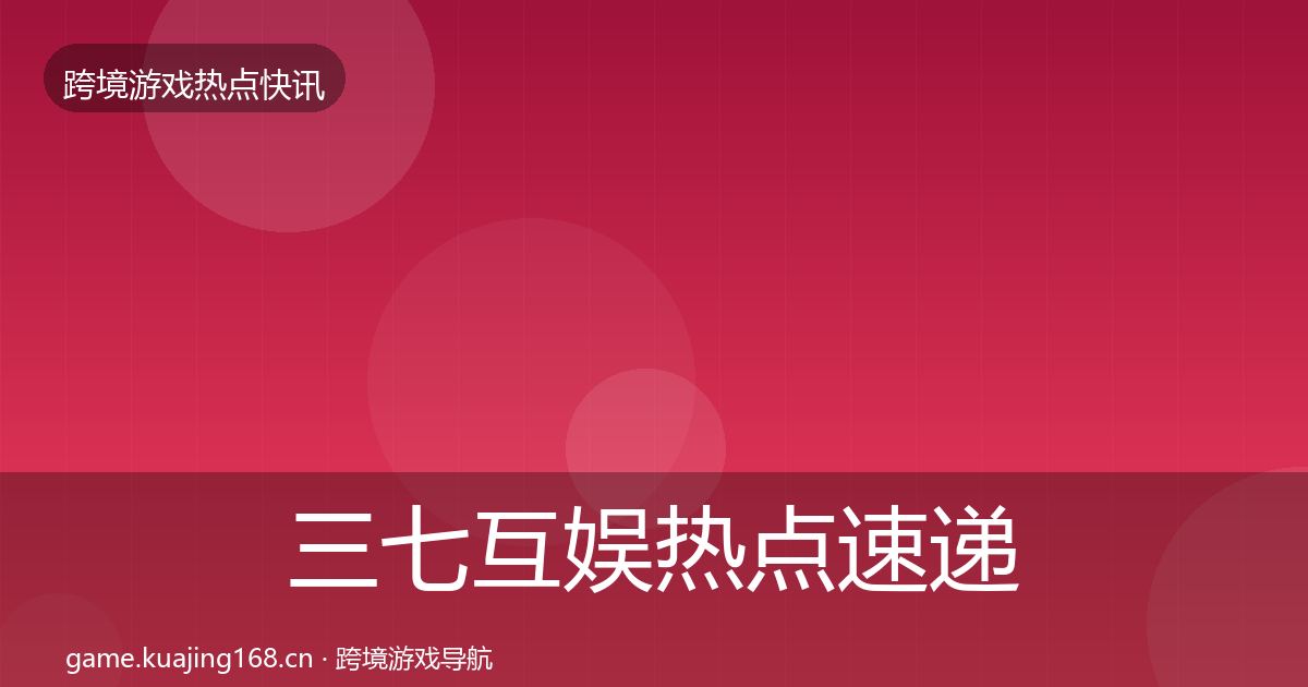 三七互娱热点速递全指南：一线