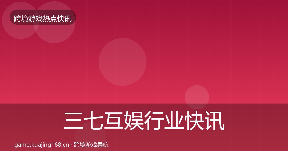 三七互娱行业快讯全指南：2026年