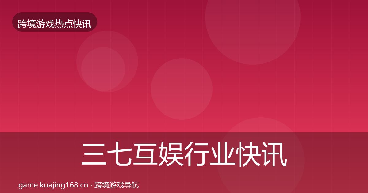 三七互娱行业快讯全指南：2027年