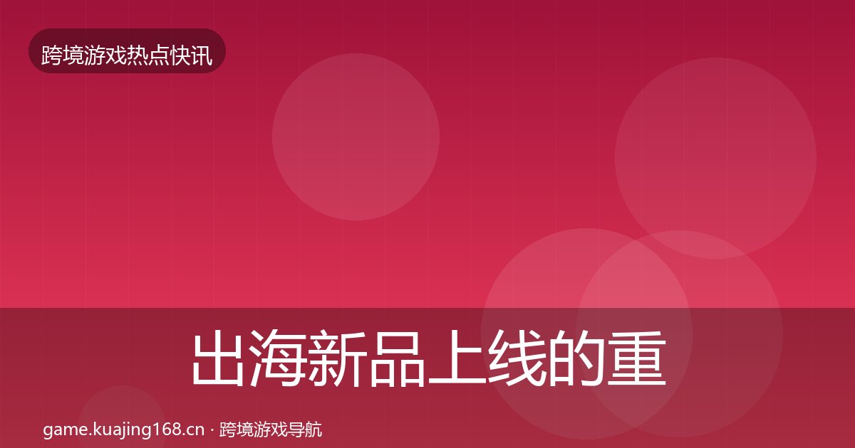 出海新品上线的重磅消息（附实操要点）