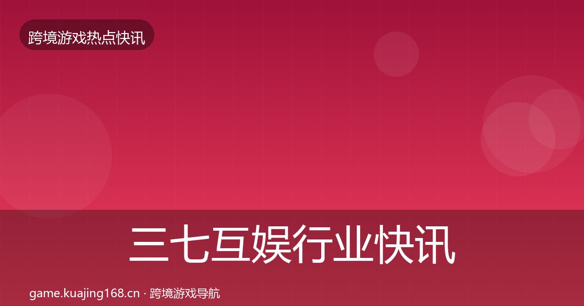 三七互娱行业快讯全指南：深度