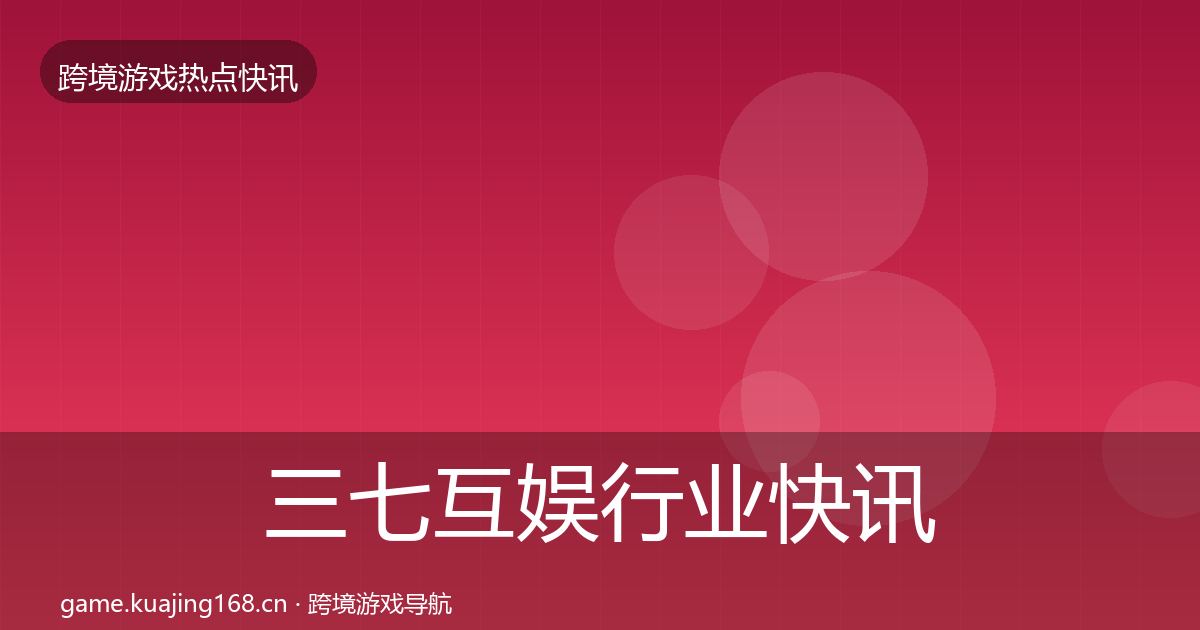 三七互娱行业快讯全指南：一线