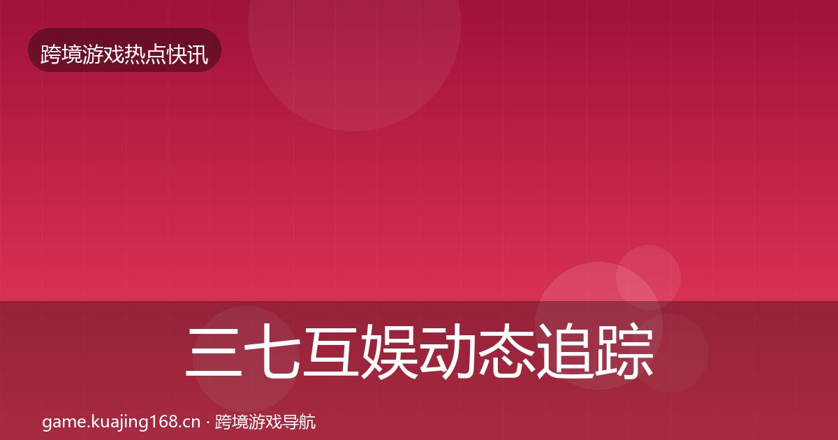 三七互娱动态追踪全指南：2026年