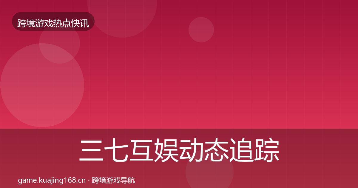 三七互娱动态追踪全指南：2027年
