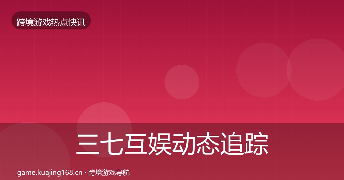 三七互娱动态追踪全指南：最新