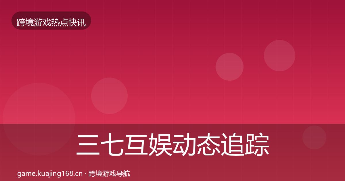三七互娱动态追踪全指南：官方