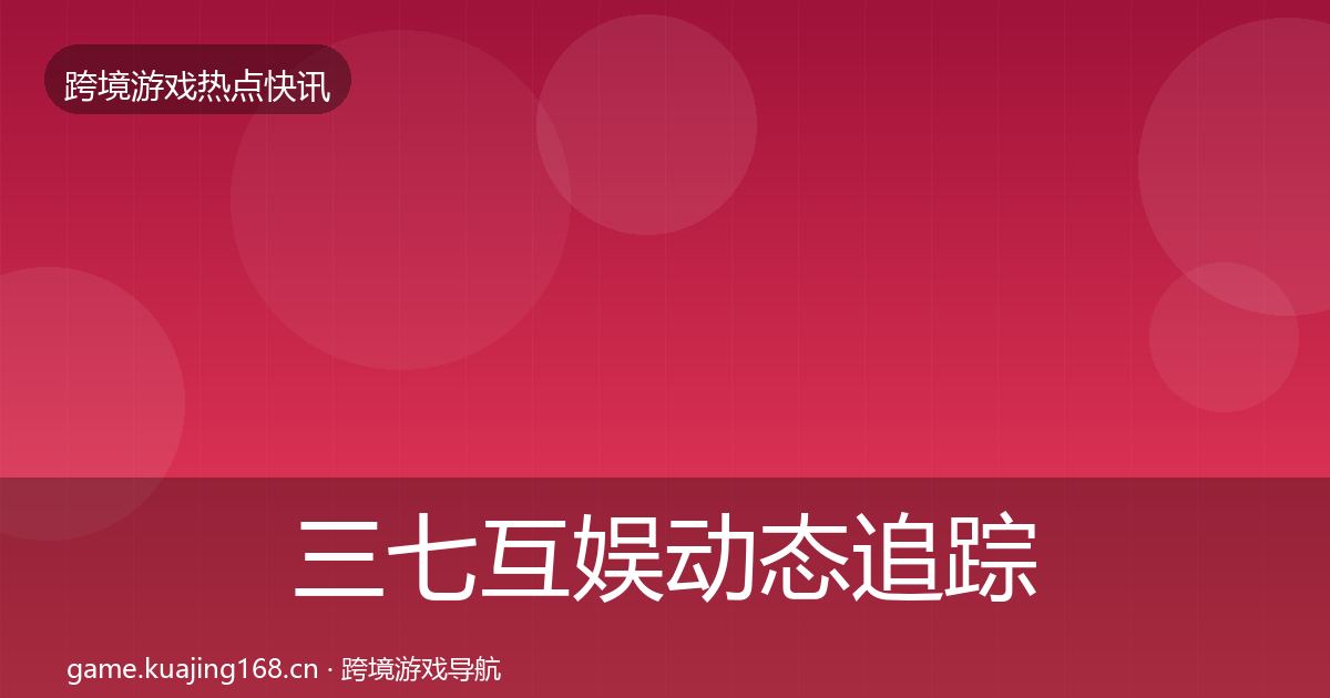 三七互娱动态追踪全指南：一线