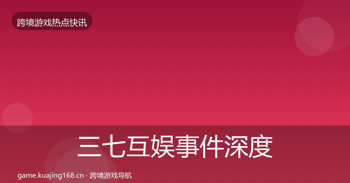 三七互娱事件深度解读全指南：2026年