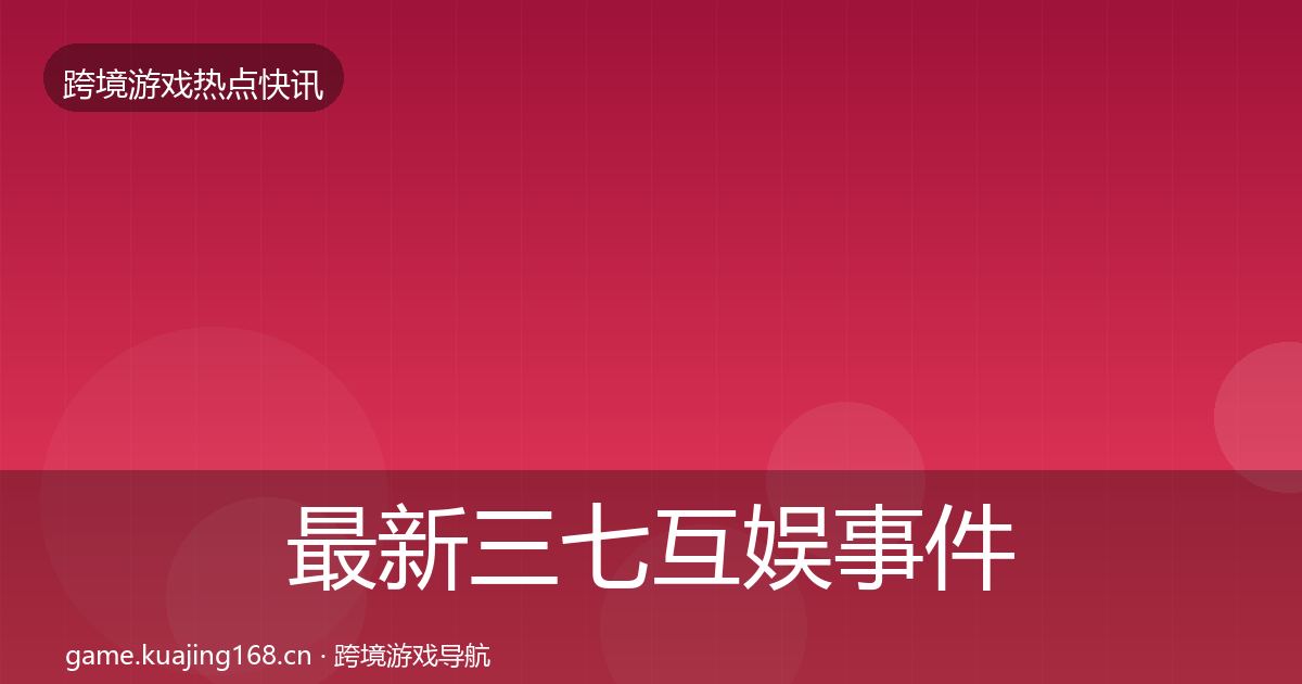 最新三七互娱事件深度解读