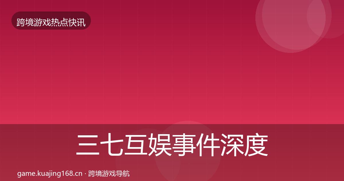 三七互娱事件深度解读全指南：最新