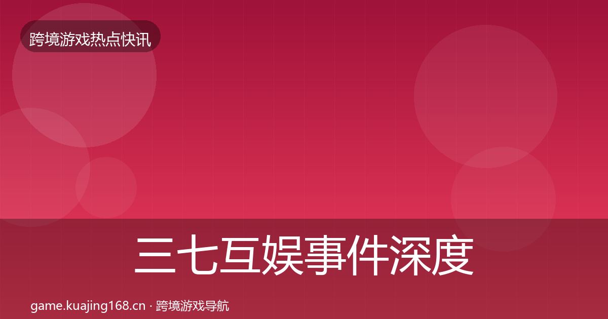 三七互娱事件深度解读全指南：全面