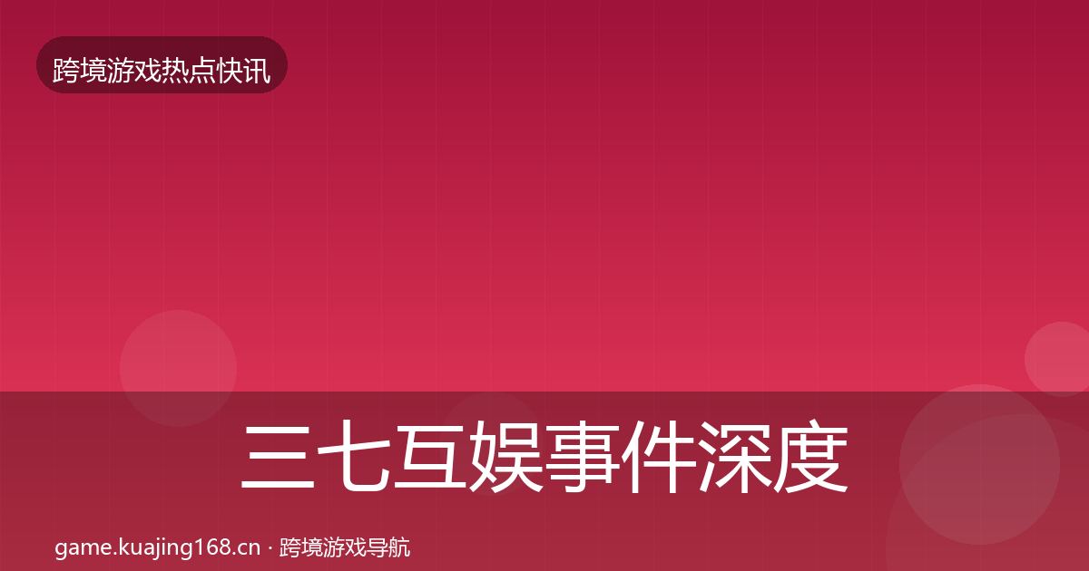 三七互娱事件深度解读全指南：深度