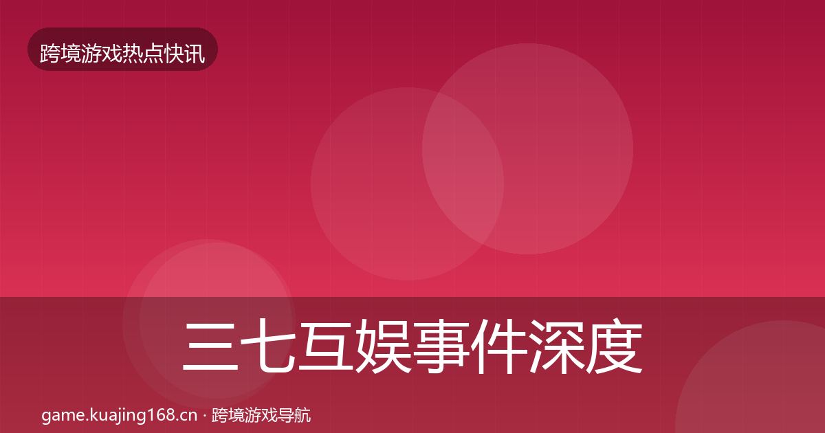 三七互娱事件深度解读全指南：官方