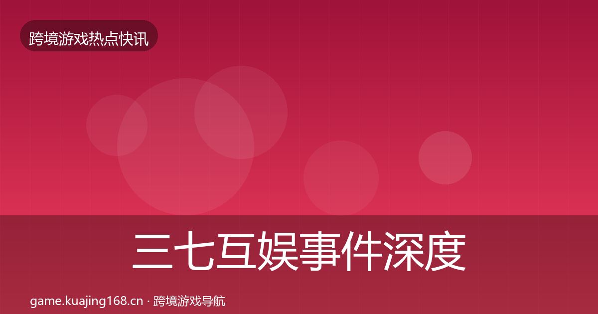 三七互娱事件深度解读全指南：一线