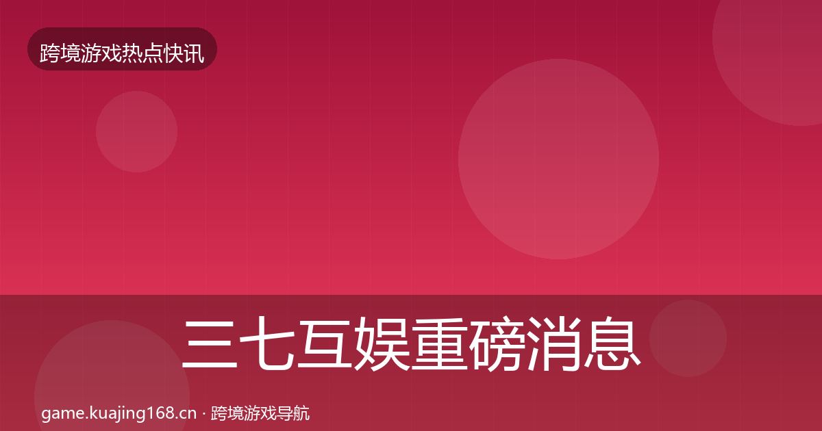 三七互娱重磅消息全指南：2026年
