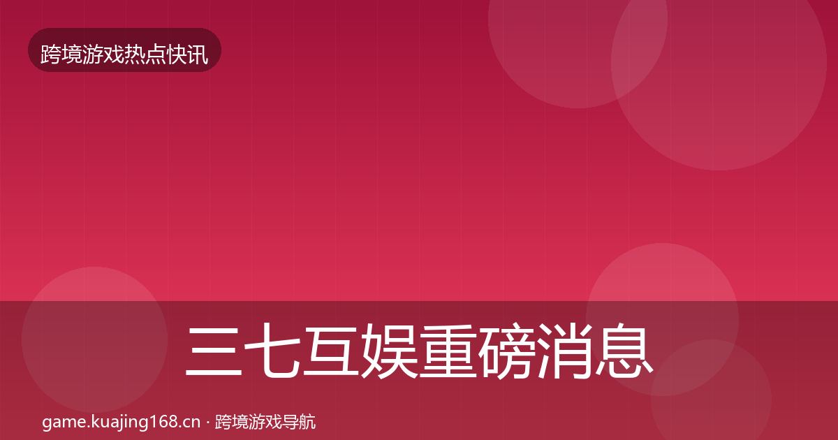 三七互娱重磅消息全指南:2027年