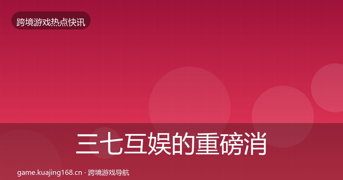 三七互娱的重磅消息（最新）