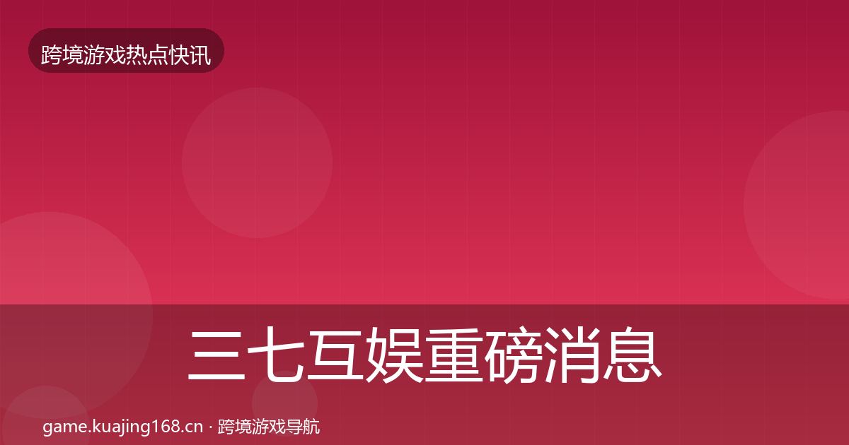 三七互娱重磅消息全指南：最新
