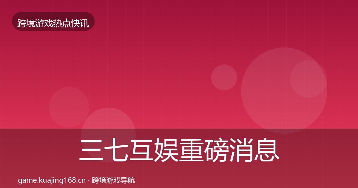 三七互娱重磅消息全指南：全面