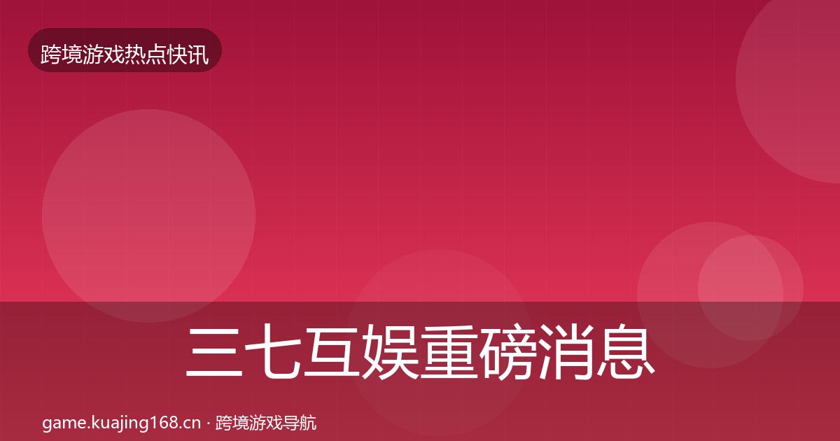 三七互娱重磅消息全指南：深度