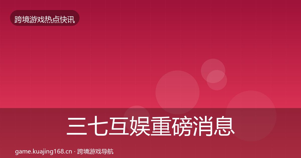 三七互娱重磅消息全指南：官方
