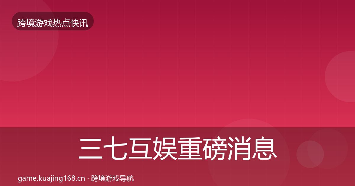 三七互娱重磅消息全指南:一线