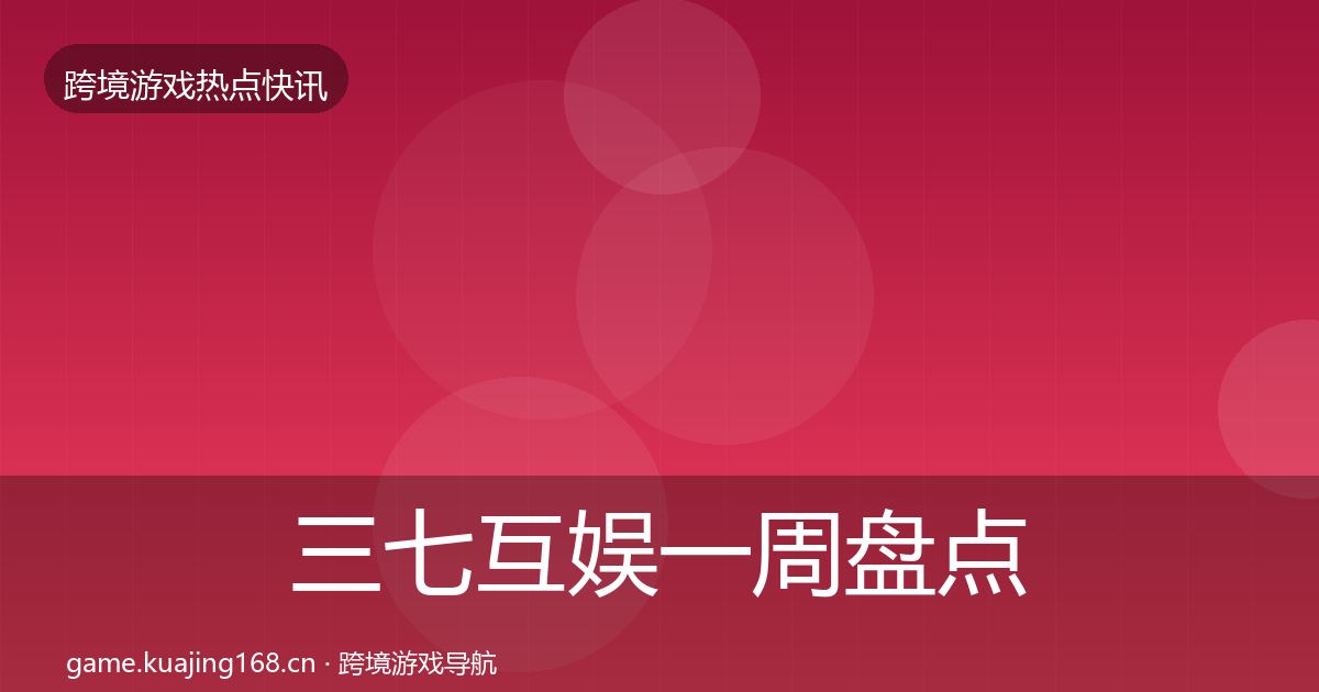 三七互娱一周盘点全指南：全面