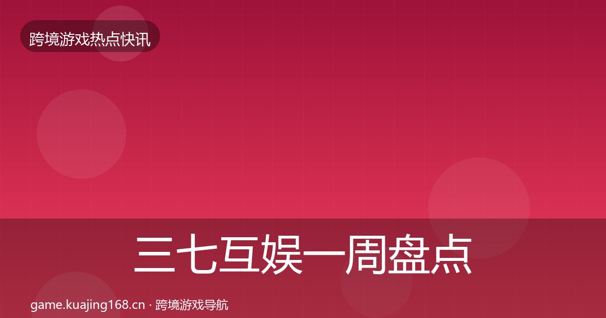三七互娱一周盘点全指南：深度