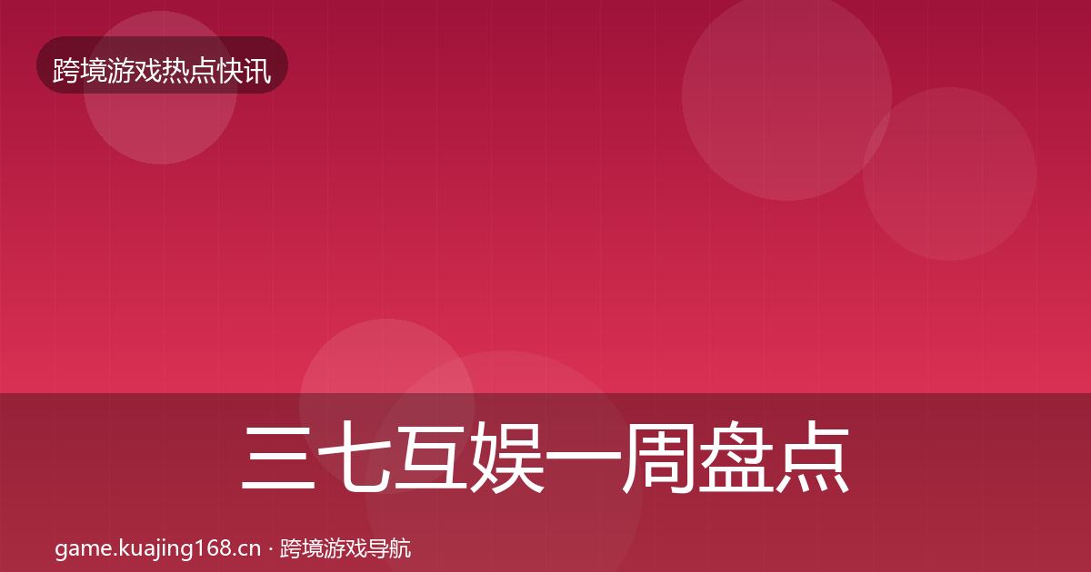 三七互娱一周盘点全指南：官方