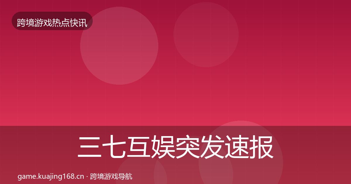 三七互娱突发速报全指南：2026年