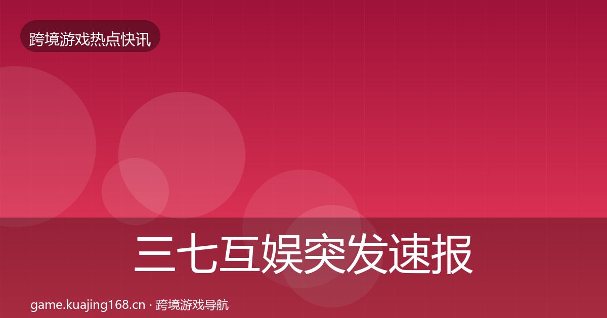 三七互娱突发速报全指南：2027年