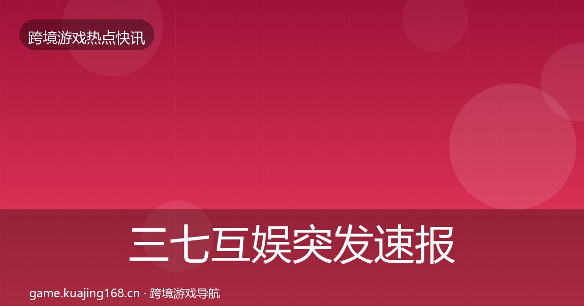 三七互娱突发速报全指南：全面