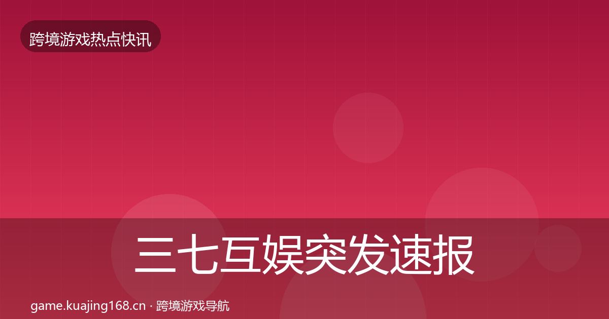 三七互娱突发速报全指南：深度