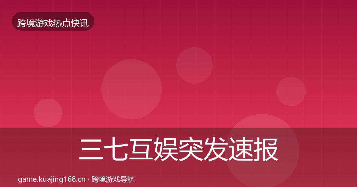 三七互娱突发速报全指南:实用