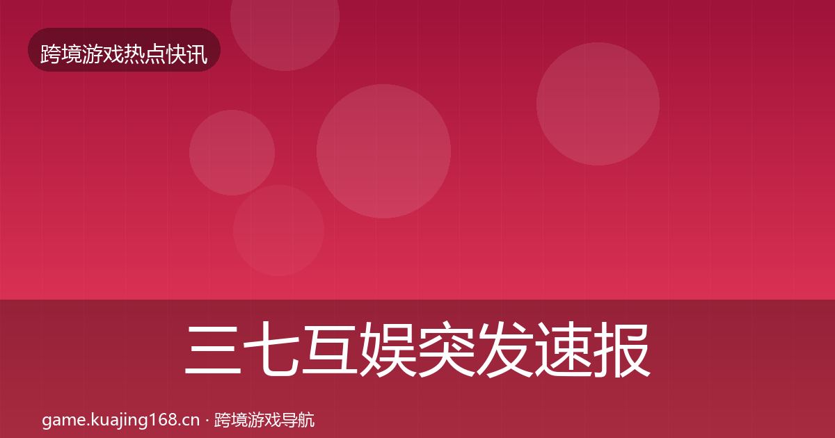 三七互娱突发速报全指南：官方
