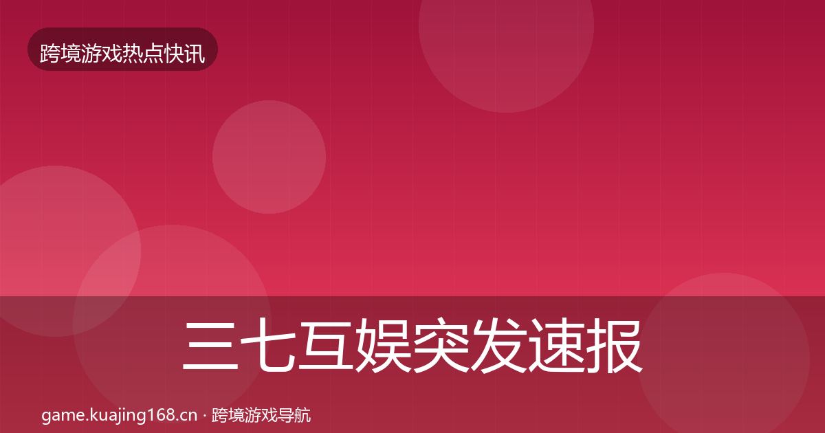 三七互娱突发速报全指南：一线
