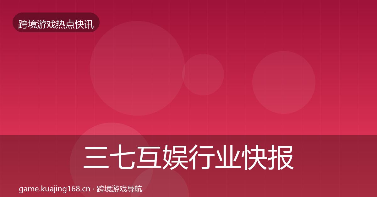 三七互娱行业快报全指南：2026年